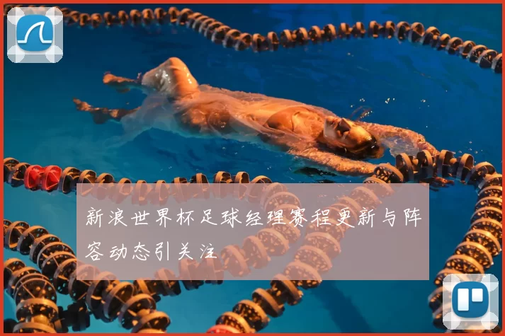 新浪世界杯足球经理赛程更新与阵容动态引关注