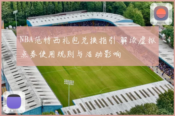 NBA范特西礼包兑换指引 解读虚拟点券使用规则与活动影响
