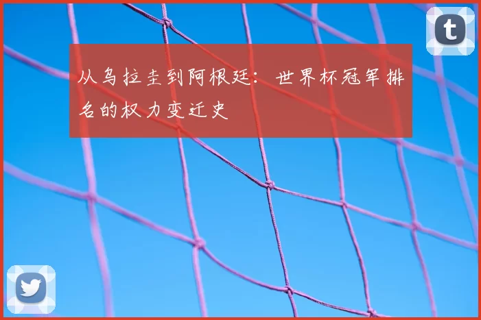 从乌拉圭到阿根廷:世界杯冠军排名的权力变迁史