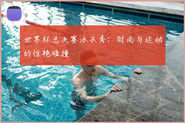 世界杯总决赛泳衣秀：时尚与运动的惊艳碰撞
