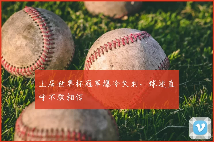 上届世界杯冠军爆冷失利,球迷直呼不敢相信
