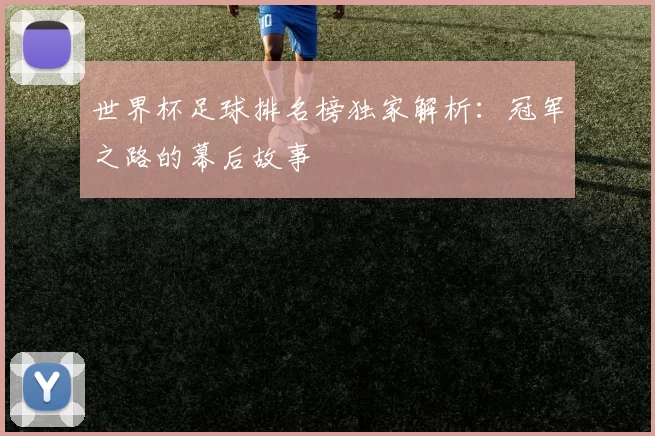 世界杯足球排名榜独家解析：冠军之路的幕后故事