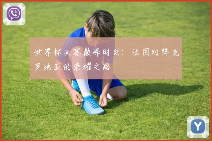 世界杯决赛巅峰时刻：法国对阵克罗地亚的荣耀之路