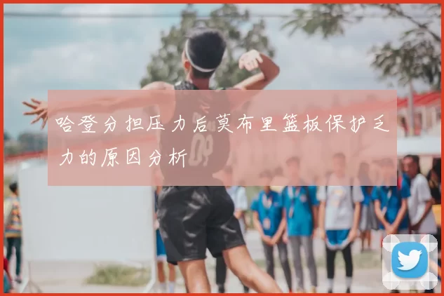 哈登分担压力后莫布里篮板保护乏力的原因分析