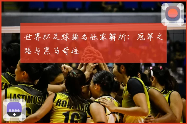 世界杯足球排名独家解析：冠军之路与黑马奇迹