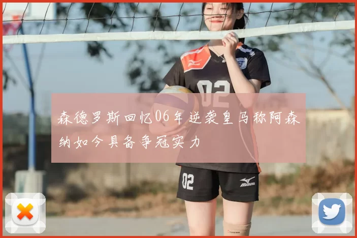 森德罗斯回忆06年逆袭皇马称阿森纳如今具备争冠实力