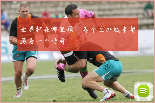 世界杯在哪里踢？每个主办城市都藏着一个传奇