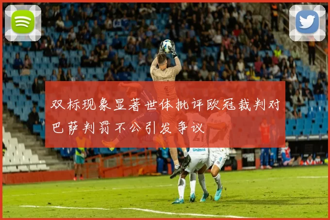 双标现象显著世体批评欧冠裁判对巴萨判罚不公引发争议
