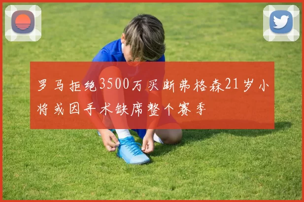 罗马拒绝3500万买断弗格森21岁小将或因手术缺席整个赛季
