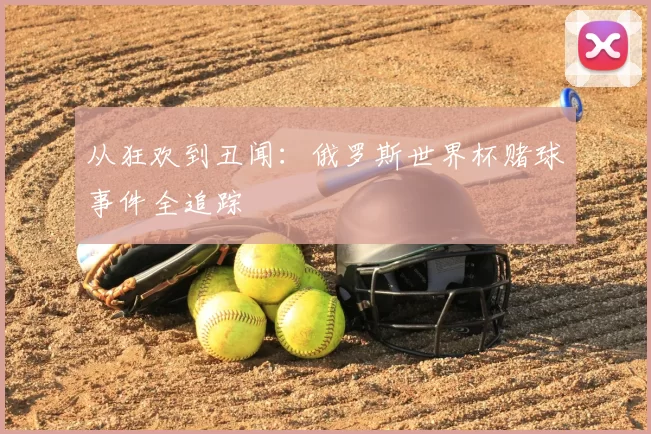 从狂欢到丑闻：俄罗斯世界杯赌球事件全追踪