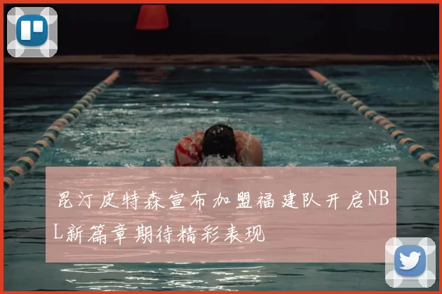 昆汀皮特森宣布加盟福建队开启NBL新篇章期待精彩表现