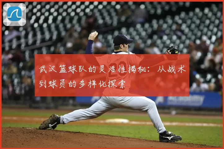 武汉篮球队的灵活性揭秘：从战术到球员的多样化探索