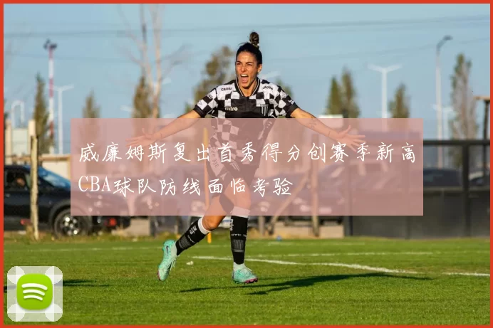 威廉姆斯复出首秀得分创赛季新高CBA球队防线面临考验