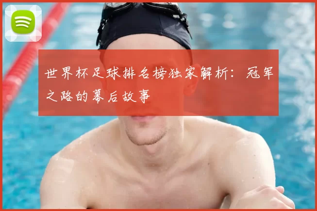 世界杯足球排名榜独家解析：冠军之路的幕后故事
