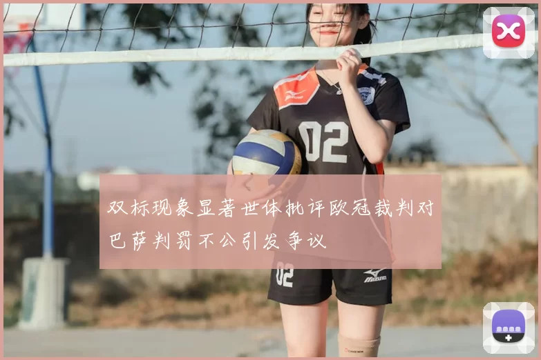 双标现象显著世体批评欧冠裁判对巴萨判罚不公引发争议